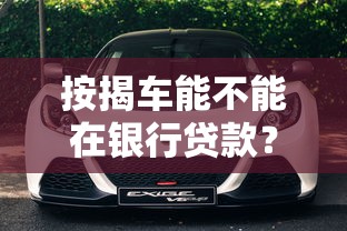 按揭车能不能在银行贷款？银行车贷流程、条件全解析