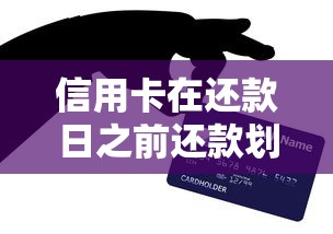 信用卡在还款日之前还款划算吗？手把手教你正确操作技巧