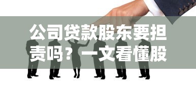公司贷款股东要担责吗？一文看懂股东连带责任风险