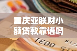 重庆亚联财小额贷款靠谱吗？正规贷款平台选择指南看这里