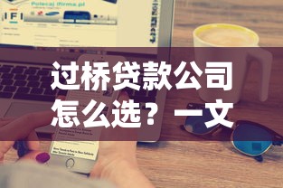 过桥贷款公司怎么选？一文搞懂流程、风险与避坑技巧