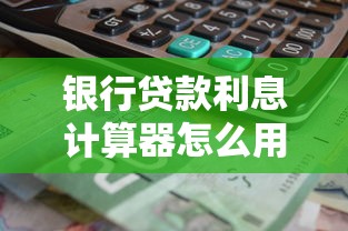 银行贷款利息计算器怎么用？手把手教你算清月供利息
