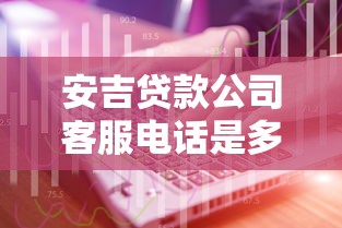 安吉贷款公司客服电话是多少？专业咨询渠道与贷款服务全解析