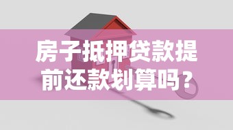 房子抵押贷款提前还款划算吗？三大风险与操作技巧全解析