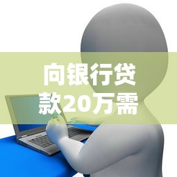 向银行贷款20万需要什么条件？手把手教你准备材料