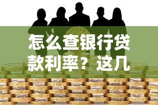 怎么查银行贷款利率？这几个方法让你快速掌握最新政策