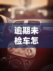逾期未检车怎么处罚?这些后果和补救方法必须了解 逾期未检车怎么处罚?这些后果和补救方法必须了解