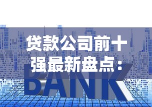 贷款公司前十强最新盘点:利息低额度高的靠谱平台推荐 贷款公司前十强最新盘点:利息低额度高的靠谱平台推荐