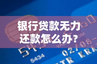 银行贷款无力还款怎么办？最佳处理方法和自救技巧