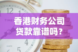 香港财务公司贷款靠谱吗？申请条件、利率对比及避坑指南