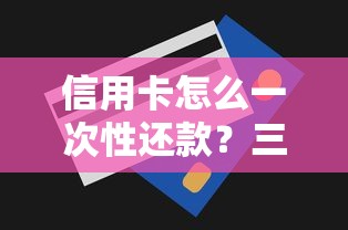 信用卡怎么一次性还款？三步搞懂全额还款技巧