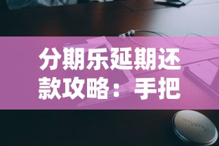 分期乐延期还款攻略：手把手教你协商技巧