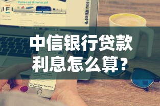 中信银行贷款利息怎么算？超全解析+省息技巧一篇看懂