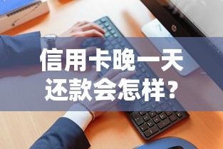 信用卡晚一天还款会怎样？补救方法+影响全解析
