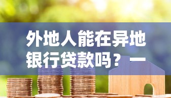 外地人能在异地银行贷款吗？一文搞懂跨地区申贷条件与流程