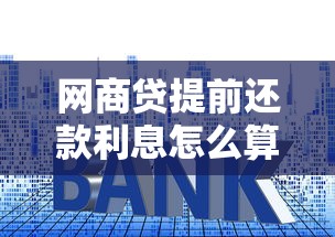 网商贷提前还款利息怎么算？手把手教你省利息的小窍门