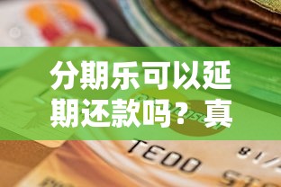 分期乐可以延期还款吗？真实政策解读与申请技巧