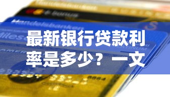 最新银行贷款利率是多少？一文看懂当前利率变化及省钱技巧