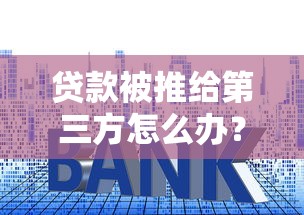 贷款被推给第三方怎么办？教你三招破解套路避坑指南