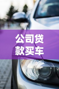 公司贷款买车全攻略：条件流程解析与避坑指南