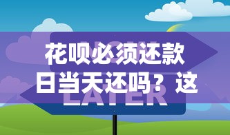 花呗必须还款日当天还吗？这些延期技巧要记牢