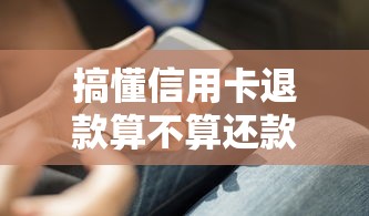 搞懂信用卡退款算不算还款？贷款人必知的入账规则