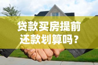 贷款买房提前还款划算吗？这5个细节必须搞懂