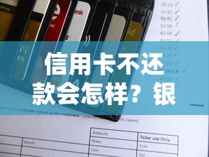 信用卡不还款会怎样？银行处理流程及应对策略全解析