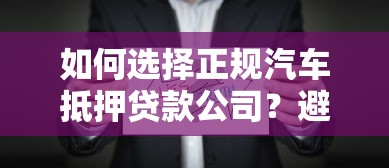 如何选择正规汽车抵押贷款公司？避坑指南+流程解析