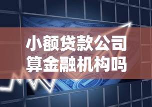 小额贷款公司算金融机构吗？贷款类型解析与资质验证指南