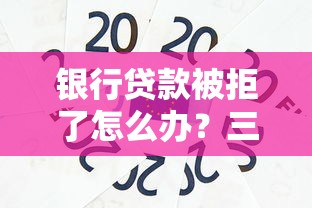 银行贷款被拒了怎么办？三招教你补救攻略别踩坑