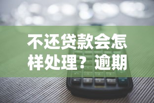 不还贷款会怎样处理？逾期后果及补救方法全解析