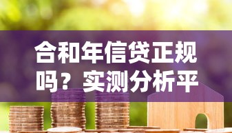 合和年信贷正规吗？实测分析平台资质与用户口碑