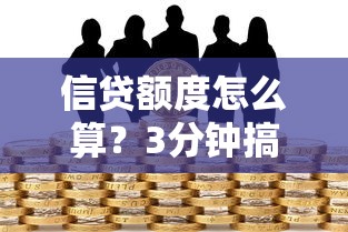信贷额度怎么算？3分钟搞懂贷款限额提升的核心方法