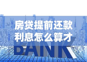 房贷提前还款利息怎么算才划算？避坑指南与省钱秘诀全解析