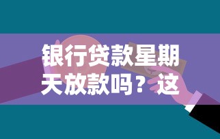 银行贷款星期天放款吗？这几点关键信息必须了解