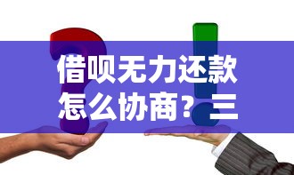 借呗无力还款怎么协商？三步解决难题，协商技巧全解析