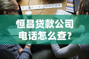 恒昌贷款公司电话怎么查？正规渠道与申请流程全解析