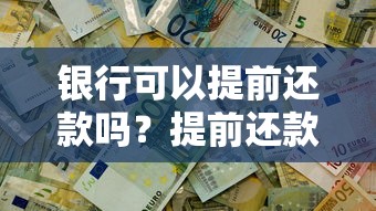 银行可以提前还款吗？提前还款条件、违约金和注意事项全解析