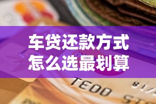 车贷还款方式怎么选最划算？这几种方案优缺点全解析