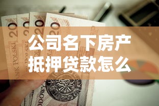 公司名下房产抵押贷款怎么申请？优势解析+避坑指南一网打尽！