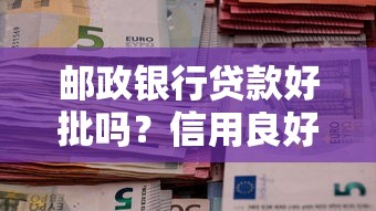 邮政银行贷款好批吗？信用良好+收入稳定就能过审！