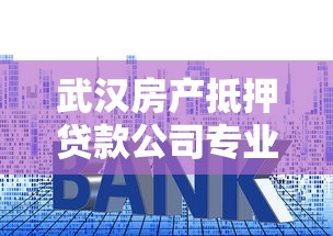武汉房产抵押贷款公司专业指南：流程、利率与避坑技巧