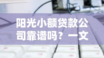 阳光小额贷款公司靠谱吗？一文看懂小额贷款攻略与正规平台选择技巧
