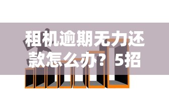 租机逾期无力还款怎么办？5招教你化解危机