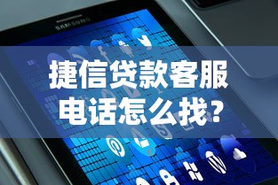 捷信贷款客服电话怎么找？这篇攻略帮你快速联系官方服务！