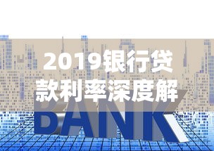 2019银行贷款利率深度解析：最新调整与申请技巧全攻略