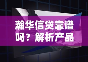 瀚华信贷靠谱吗?解析产品优势与申请避坑指南 瀚华信贷靠谱吗?解析产品优势与申请避坑指南