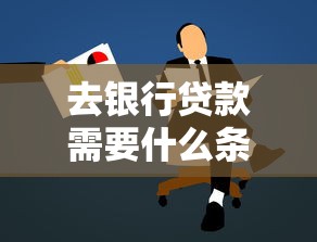 去银行贷款需要什么条件？这篇干货教你轻松搞定申请门槛