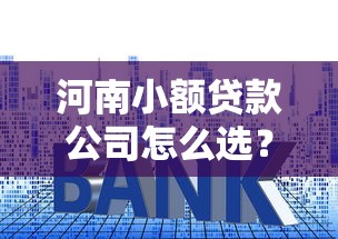 河南小额贷款公司怎么选？这些避坑技巧一定要掌握